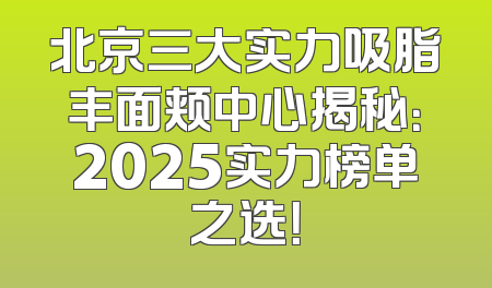 北京三大实力吸脂丰面颊中心揭秘：2025实力榜单之选！