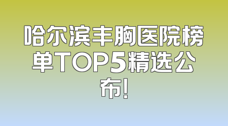 哈尔滨丰胸医院榜单TOP5精选公布！