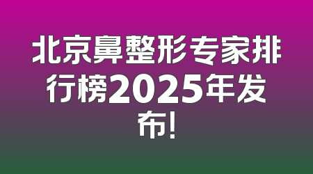北京鼻整形专家排行榜2025年发布！