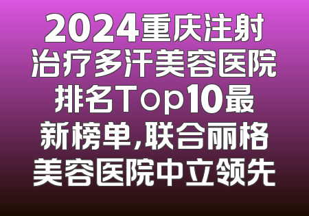 2024重庆注射治疗多汗美容医院排名Top10最新榜单，联合丽格美容医院中立领先