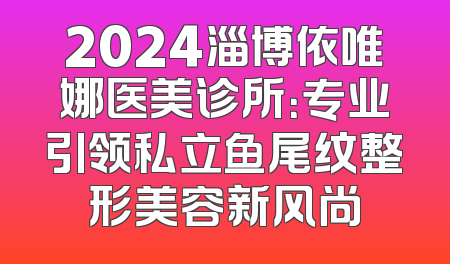 2024淄博依唯娜医美诊所：专业引领私立鱼尾纹整形美容新风尚