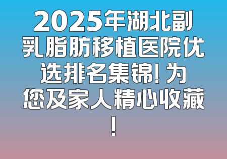 2025年湖北副乳脂肪移植医院优选排名集锦! 为您及家人精心收藏!