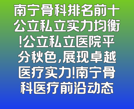 南宁骨科排名前十公立私立实力均衡！公立私立医院平分秋色，展现卓越医疗实力！南宁骨科医疗前沿动态
