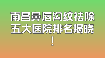 南昌鼻唇沟纹祛除五大医院排名揭晓！