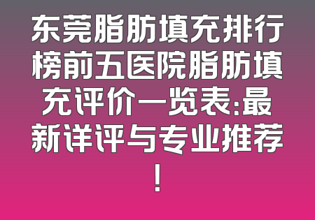 东莞脂肪填充排行榜前五医院脂肪填充评价一览表：最新详评与专业推荐！