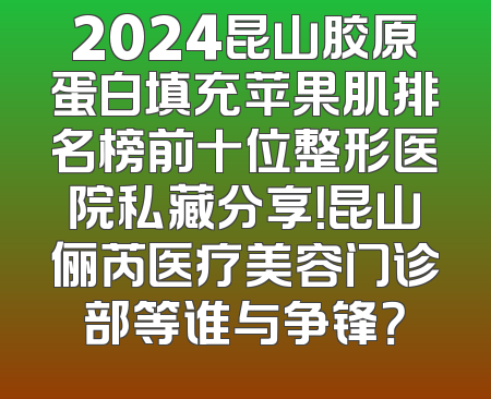 2024昆山胶原蛋白填充苹果肌排名榜前十位整形医院私藏分享！昆山俪芮医疗美容门诊部等谁与争锋？