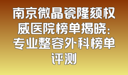 南京微晶瓷隆颏权威医院榜单揭晓：专业整容外科榜单评测