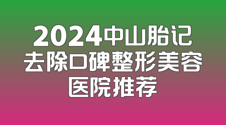 2024中山胎记去除口碑整形美容医院推荐