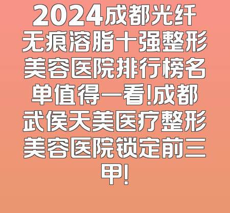 2024成都光纤无痕溶脂十强整形美容医院排行榜名单值得一看！成都武侯天美医疗整形美容医院锁定前三甲！