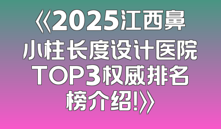 《2025江西鼻小柱长度设计医院TOP3权威排名榜介绍！》