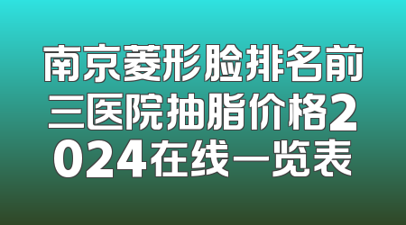南京菱形脸排名前三医院抽脂价格2024在线一览表