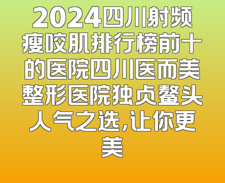 2024四川射频瘦咬肌排行榜前十的医院四川医而美整形医院独占鳌头人气之选，让你更美