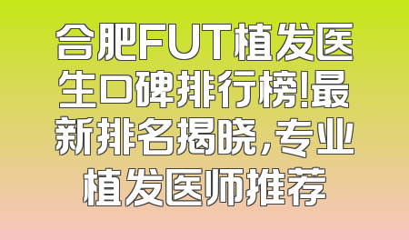 合肥FUT植发医生口碑排行榜！最新排名揭晓，专业植发医师推荐
