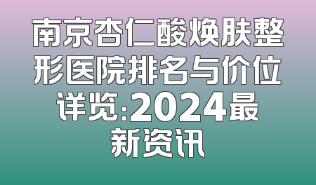 南京杏仁酸焕肤整形医院排名与价位详览：2024最新资讯