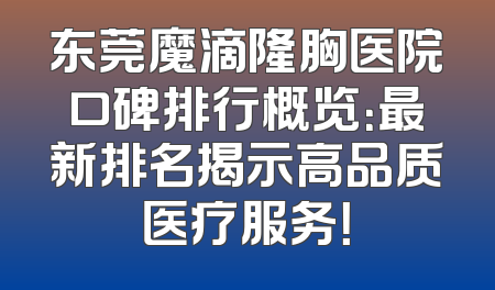 东莞魔滴隆胸医院口碑排行概览：最新排名揭示高品质医疗服务！