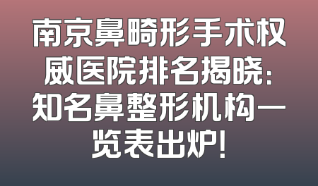 南京鼻畸形手术权威医院排名揭晓：知名鼻整形机构一览表出炉！