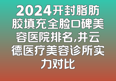 2024开封脂肪胶填充全脸口碑美容医院排名，井云德医疗美容诊所实力对比