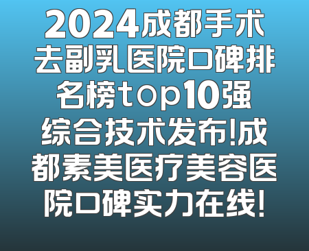 2024成都手术去副乳医院口碑排名榜top10强综合技术发布！成都素美医疗美容医院口碑实力在线！