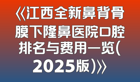 《江西全新鼻背骨膜下隆鼻医院口腔排名与费用一览（2025版）》
