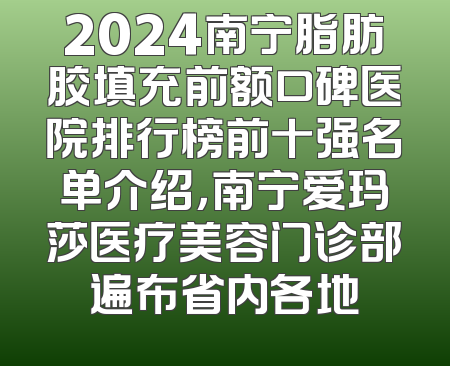 2024南宁脂肪胶填充前额口碑医院排行榜前十强名单介绍，南宁爱玛莎医疗美容门诊部遍布省内各地