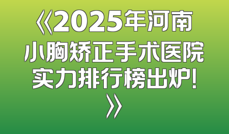 《2025年河南小胸矫正手术医院实力排行榜出炉！》