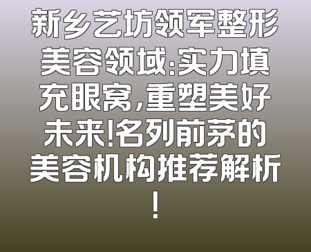 新乡艺坊领军整形美容领域：实力填充眼窝，重塑美好未来！名列前茅的美容机构推荐解析！