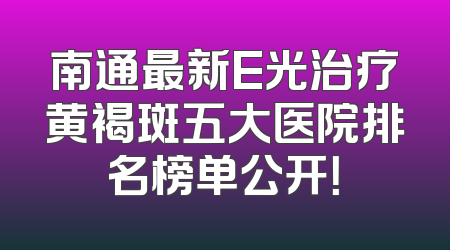 南通最新E光治疗黄褐斑五大医院排名榜单公开！