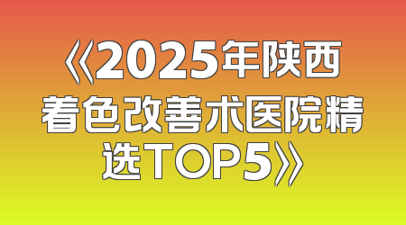 《2025年陕西着色改善术医院精选TOP5》