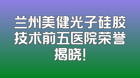 兰州美健光子硅胶技术前五医院荣誉揭晓！