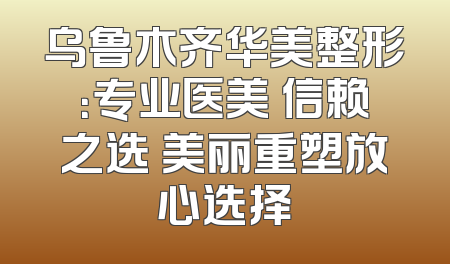 乌鲁木齐华美整形：专业医美 信赖之选 美丽重塑放心选择