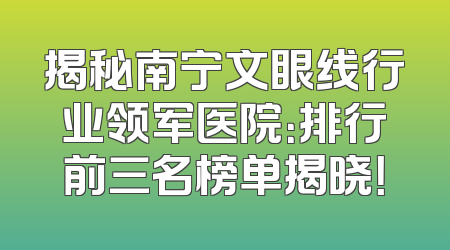揭秘南宁文眼线行业领军医院：排行前三名榜单揭晓！