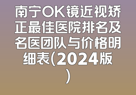 南宁OK镜近视矫正最佳医院排名及名医团队与价格明细表（2024版）