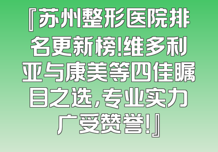 『苏州整形医院排名更新榜！维多利亚与康美等四佳瞩目之选，专业实力广受赞誉！』