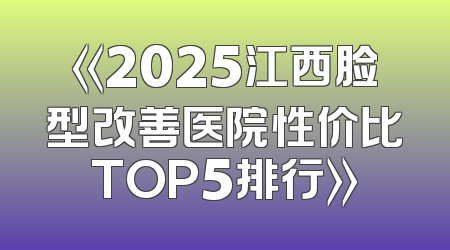 《2025江西脸型改善医院性价比TOP5排行》