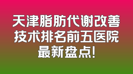 天津脂肪代谢改善技术排名前五医院最新盘点！