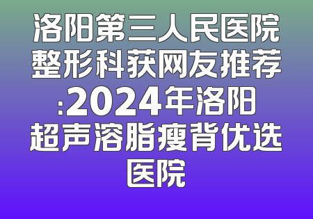 洛阳第三人民医院整形科获网友推荐：2024年洛阳超声溶脂瘦背优选医院