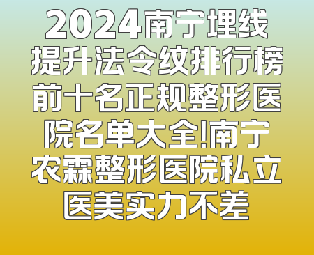 2024南宁埋线提升法令纹排行榜前十名正规整形医院名单大全！南宁农霖整形医院私立医美实力不差
