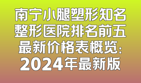 南宁小腿塑形知名整形医院排名前五最新价格表概览：2024年最新版