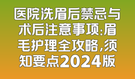 医院洗眉后禁忌与术后注意事项：眉毛护理全攻略，须知要点2024版