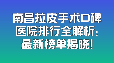 南昌拉皮手术口碑医院排行全解析：最新榜单揭晓！