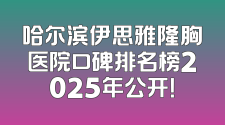 哈尔滨伊思雅隆胸医院口碑排名榜2025年公开！