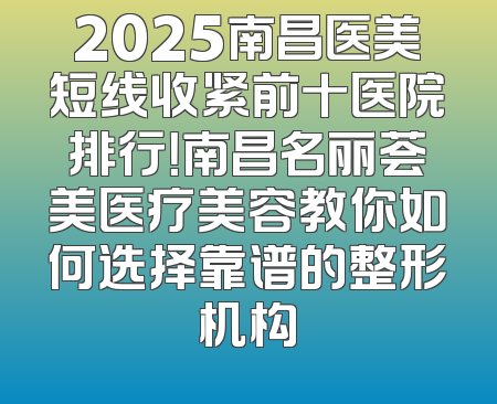 2025南昌医美短线收紧前十医院排行！南昌名丽荟美医疗美容教你如何选择靠谱的整形机构