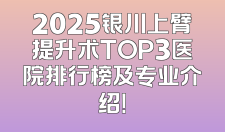 2025银川上臂提升术TOP3医院排行榜及专业介绍！