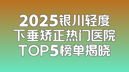 2025银川轻度下垂矫正热门医院TOP5榜单揭晓