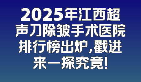 2025年江西超声刀除皱手术医院排行榜出炉，戳进来一探究竟！