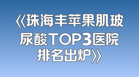 《珠海丰苹果肌玻尿酸TOP3医院排名出炉》