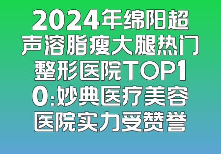 2024年绵阳超声溶脂瘦大腿热门整形医院TOP10：妙典医疗美容医院实力受赞誉