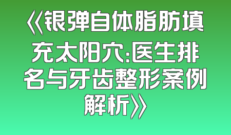 《银弹自体脂肪填充太阳穴：医生排名与牙齿整形案例解析》