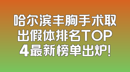 哈尔滨丰胸手术取出假体排名TOP4最新榜单出炉！