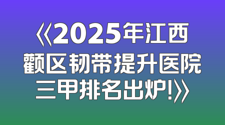 《2025年江西颧区韧带提升医院三甲排名出炉！》